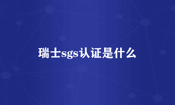 瑞士sgs认证是什么