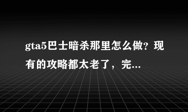 gta5巴士暗杀那里怎么做？现有的攻略都太老了，完全对不上。攻略上说
