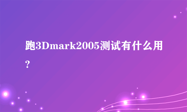 跑3Dmark2005测试有什么用?