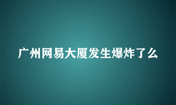 广州网易大厦发生爆炸了么
