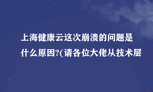 上海健康云这次崩溃的问题是什么原因?(请各位大佬从技术层