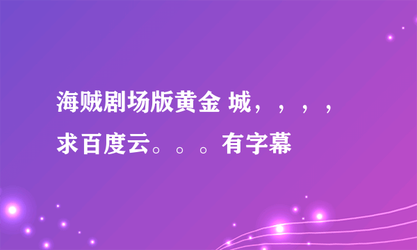 海贼剧场版黄金 城，，，，求百度云。。。有字幕