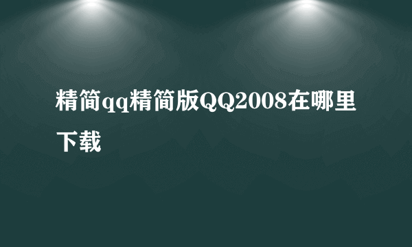 精简qq精简版QQ2008在哪里下载
