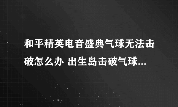 和平精英电音盛典气球无法击破怎么办 出生岛击破气球任务攻略