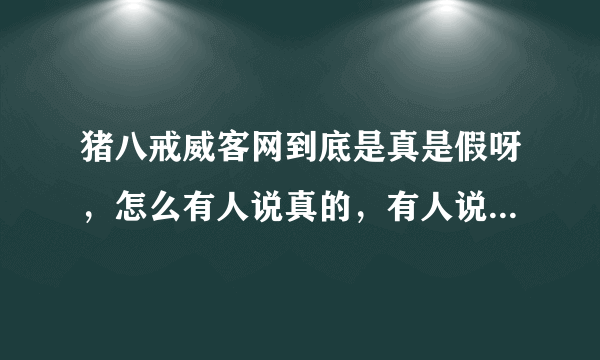 猪八戒威客网到底是真是假呀，怎么有人说真的，有人说是假的呀？