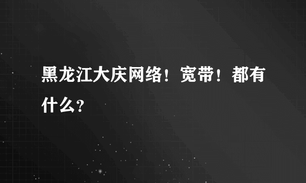 黑龙江大庆网络！宽带！都有什么？