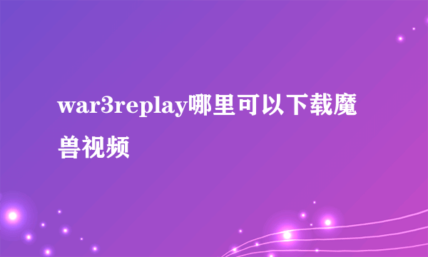 war3replay哪里可以下载魔兽视频