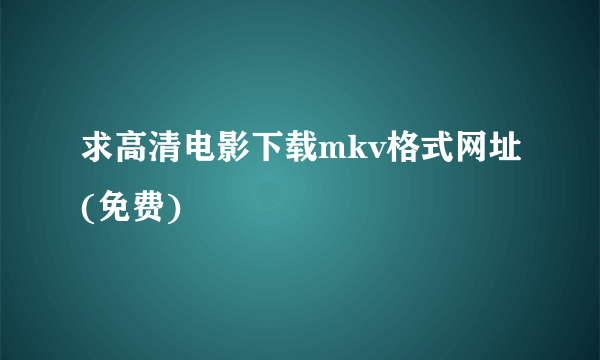 求高清电影下载mkv格式网址(免费)