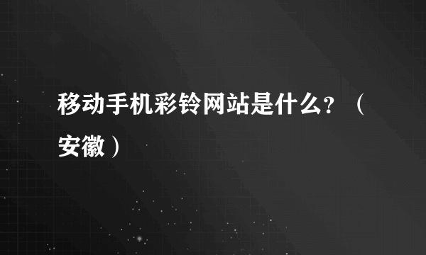 移动手机彩铃网站是什么？（安徽）