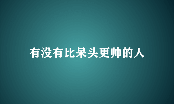 有没有比呆头更帅的人