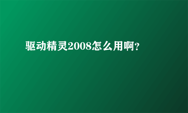 驱动精灵2008怎么用啊？