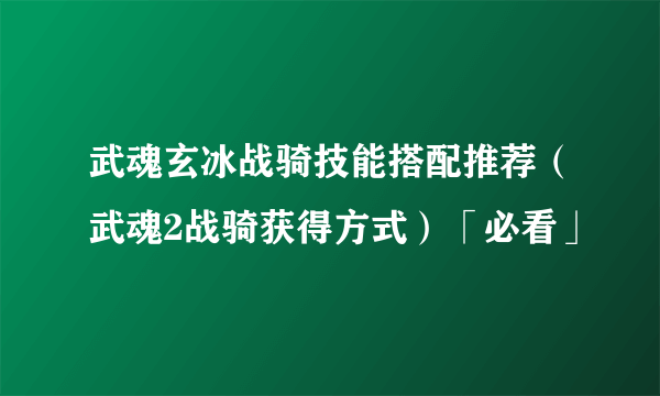 武魂玄冰战骑技能搭配推荐（武魂2战骑获得方式）「必看」