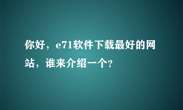 你好，e71软件下载最好的网站，谁来介绍一个？