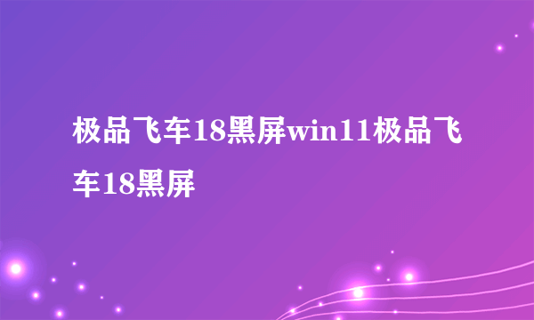 极品飞车18黑屏win11极品飞车18黑屏