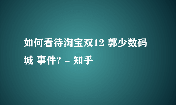 如何看待淘宝双12 郭少数码城 事件? - 知乎