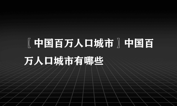 〖中国百万人口城市〗中国百万人口城市有哪些
