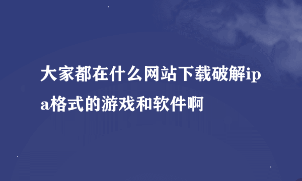 大家都在什么网站下载破解ipa格式的游戏和软件啊