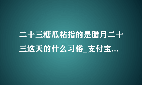 二十三糖瓜粘指的是腊月二十三这天的什么习俗_支付宝蚂蚁庄园1月25日答案