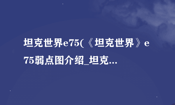 坦克世界e75(《坦克世界》e75弱点图介绍_坦克世界e75(《坦克世界》e75弱点图是什么