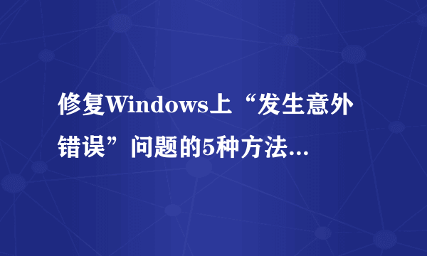 修复Windows上“发生意外错误”问题的5种方法，总有一种适合你