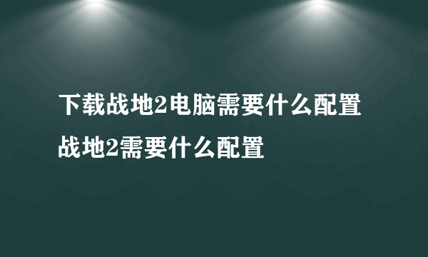 下载战地2电脑需要什么配置战地2需要什么配置