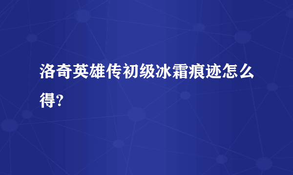 洛奇英雄传初级冰霜痕迹怎么得?