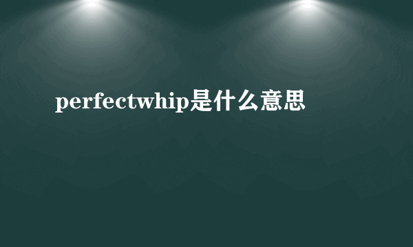 perfectwhip是什么意思