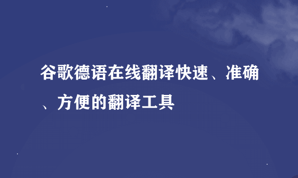 谷歌德语在线翻译快速、准确、方便的翻译工具