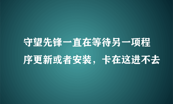 守望先锋一直在等待另一项程序更新或者安装，卡在这进不去