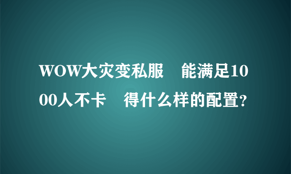 WOW大灾变私服 能满足1000人不卡 得什么样的配置？