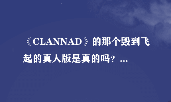 《CLANNAD》的那个毁到飞起的真人版是真的吗?还是恶搞?