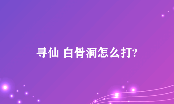 寻仙 白骨洞怎么打?