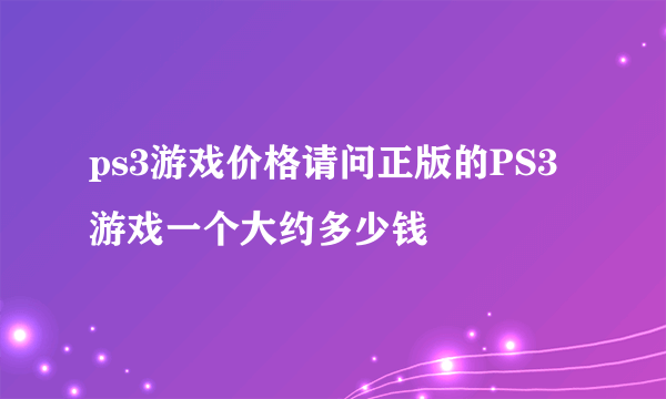 ps3游戏价格请问正版的PS3游戏一个大约多少钱
