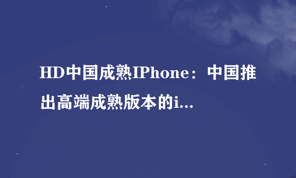 HD中国成熟IPhone：中国推出高端成熟版本的iPhone