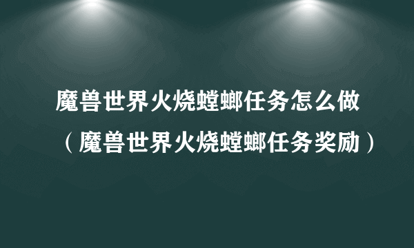 魔兽世界火烧螳螂任务怎么做(魔兽世界火烧螳螂任务奖励)