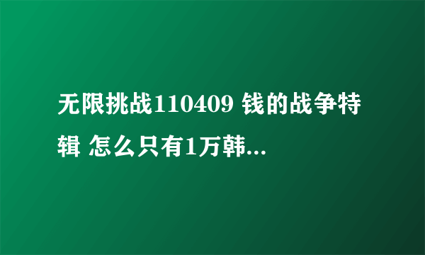 无限挑战110409 钱的战争特辑 怎么只有1万韩币的，结尾不是有给100万韩币？ 哪去了？