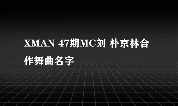 XMAN 47期MC刘 朴京林合作舞曲名字