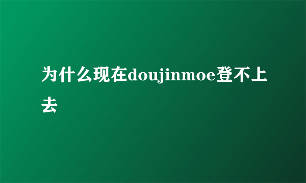 为什么现在doujinmoe登不上去