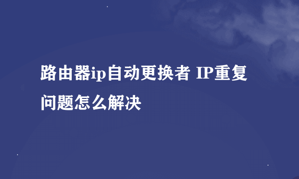路由器ip自动更换者 IP重复问题怎么解决