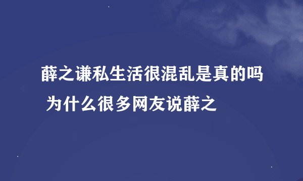 薛之谦私生活很混乱是真的吗 为什么很多网友说薛之