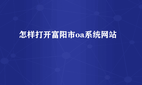 怎样打开富阳市oa系统网站