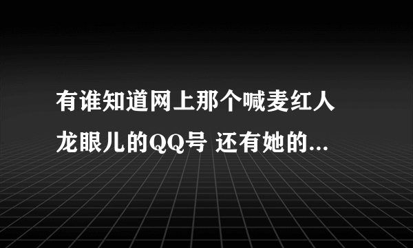 有谁知道网上那个喊麦红人 龙眼儿的QQ号 还有她的个人资料 知道的告诉下 谢了