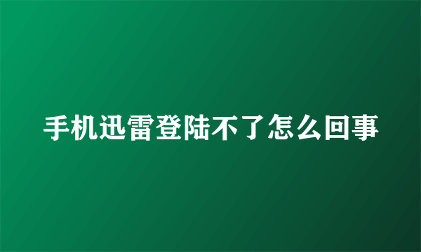 手机迅雷登陆不了怎么回事