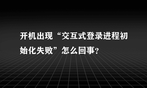 开机出现“交互式登录进程初始化失败”怎么回事？