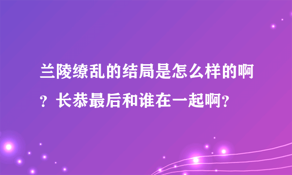 兰陵缭乱的结局是怎么样的啊？长恭最后和谁在一起啊？