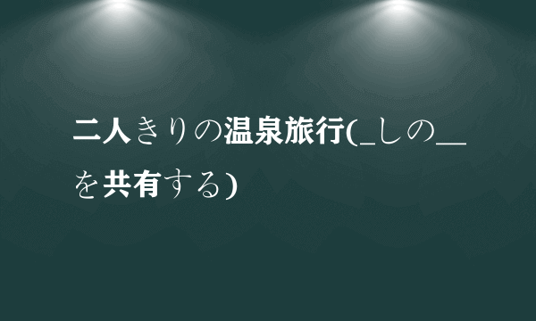 二人きりの温泉旅行(_しの__を共有する)