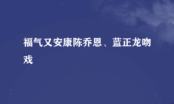 福气又安康陈乔恩、蓝正龙吻戏