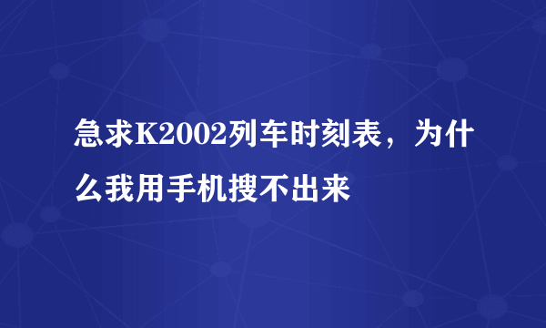急求K2002列车时刻表，为什么我用手机搜不出来