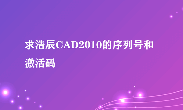求浩辰CAD2010的序列号和激活码