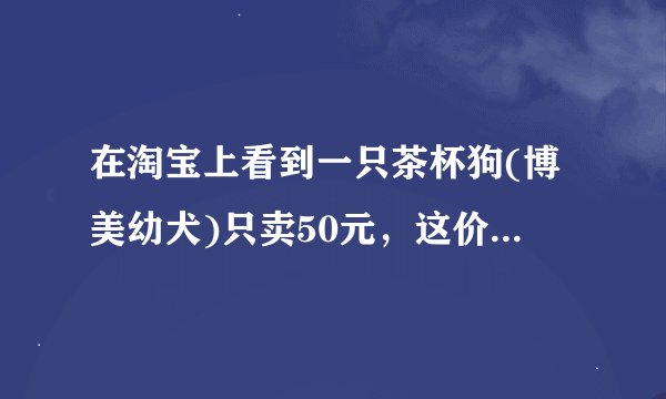 在淘宝上看到一只茶杯狗(博美幼犬)只卖50元，这价格正常吗？